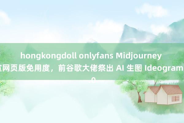 hongkongdoll onlyfans Midjourney 官宣网页版免用度，前谷歌大佬祭出 AI 生图 Ideogram 2.0