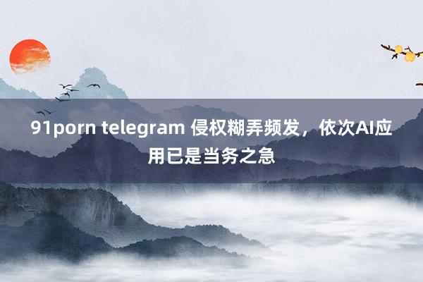 91porn telegram 侵权糊弄频发，依次AI应用已是当务之急