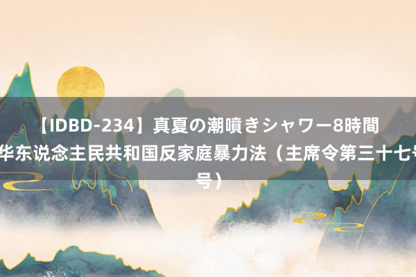 【IDBD-234】真夏の潮噴きシャワー8時間 中华东说念主民共和国反家庭暴力法（主席令第三十七号）