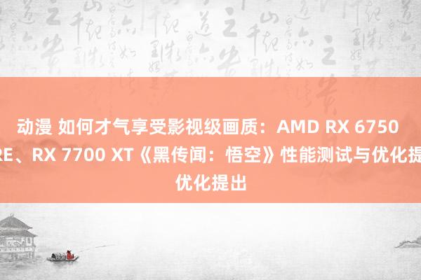 动漫 如何才气享受影视级画质：AMD RX 6750 GRE、RX 7700 XT《黑传闻：悟空》性能测试与优化提出