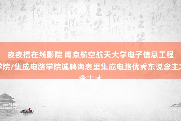 夜夜撸在线影院 南京航空航天大学电子信息工程学院/集成电路学院诚聘海表里集成电路优秀东说念主才