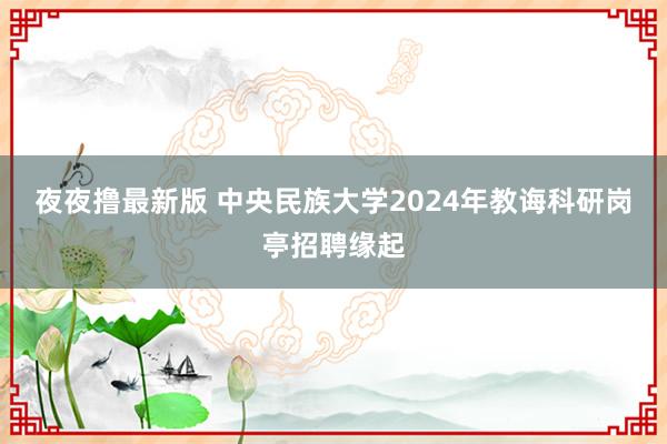 夜夜撸最新版 中央民族大学2024年教诲科研岗亭招聘缘起