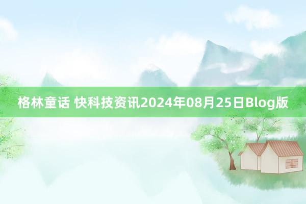 格林童话 快科技资讯2024年08月25日Blog版