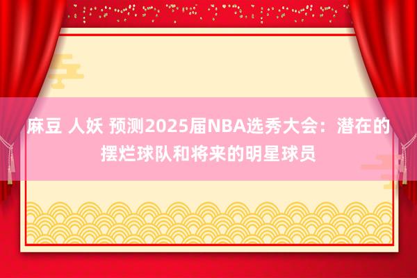 麻豆 人妖 预测2025届NBA选秀大会：潜在的摆烂球队和将来的明星球员