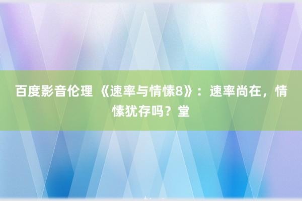 百度影音伦理 《速率与情愫8》：速率尚在，情愫犹存吗？堂