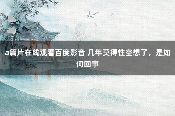 a篇片在线观看百度影音 几年莫得性空想了，是如何回事