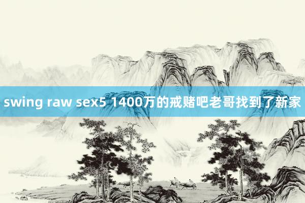 swing raw sex5 1400万的戒赌吧老哥找到了新家