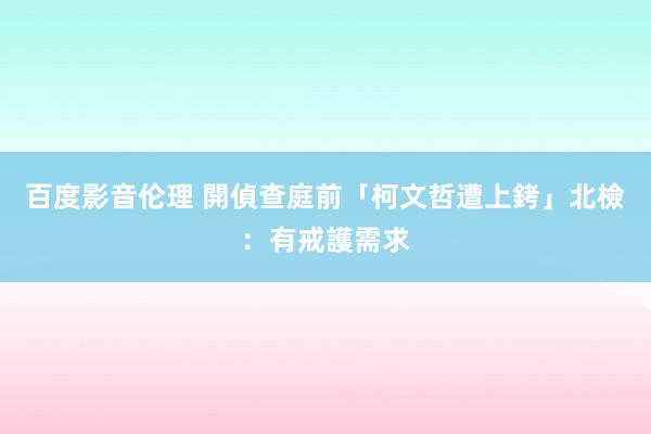 百度影音伦理 開偵查庭前「柯文哲遭上銬」　北檢：有戒護需求