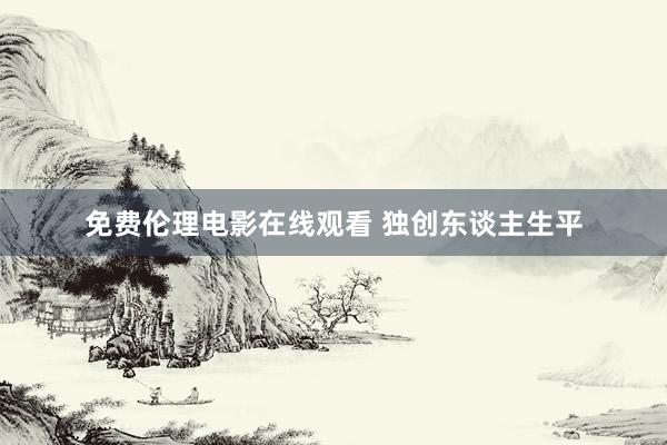 免费伦理电影在线观看 独创东谈主生平