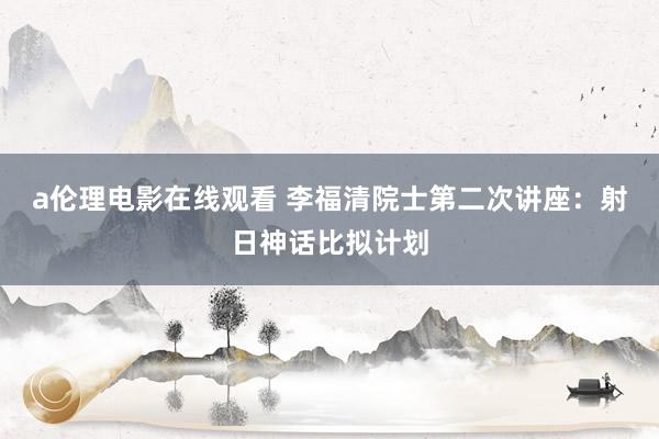 a伦理电影在线观看 李福清院士第二次讲座：射日神话比拟计划