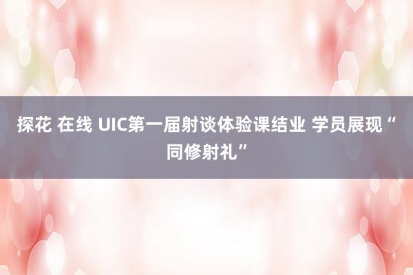 探花 在线 UIC第一届射谈体验课结业 学员展现“同修射礼”