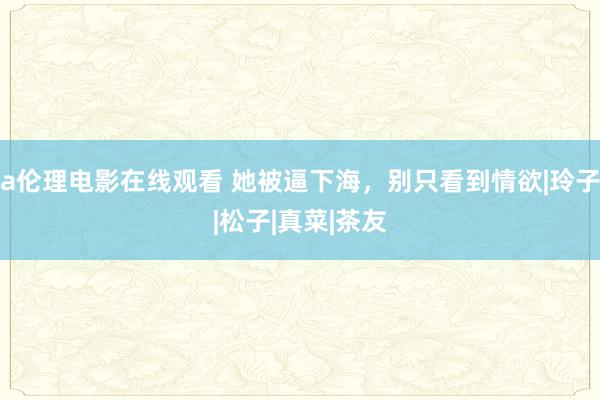 a伦理电影在线观看 她被逼下海，别只看到情欲|玲子|松子|真菜|茶友