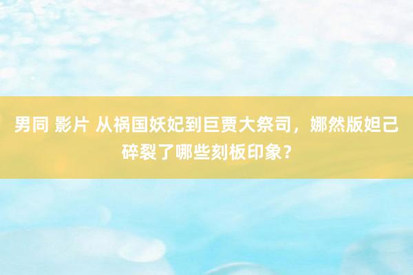 男同 影片 从祸国妖妃到巨贾大祭司，娜然版妲己碎裂了哪些刻板印象？