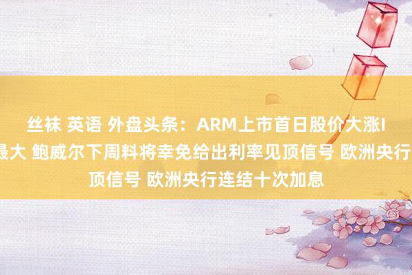 丝袜 英语 外盘头条：ARM上市首日股价大涨IPO边界年内最大 鲍威尔下周料将幸免给出利率见顶信号 欧洲央行连结十次加息