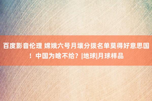 百度影音伦理 嫦娥六号月壤分拨名单莫得好意思国！中国为啥不给？|地球|月球样品