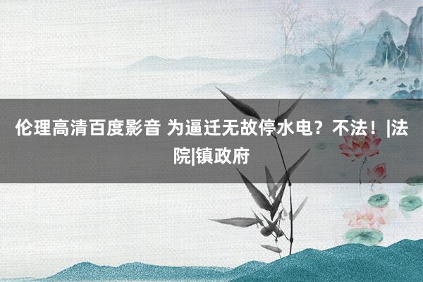 伦理高清百度影音 为逼迁无故停水电？不法！|法院|镇政府