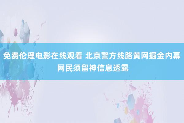 免费伦理电影在线观看 北京警方线路黄网掘金内幕 网民须留神信息透露