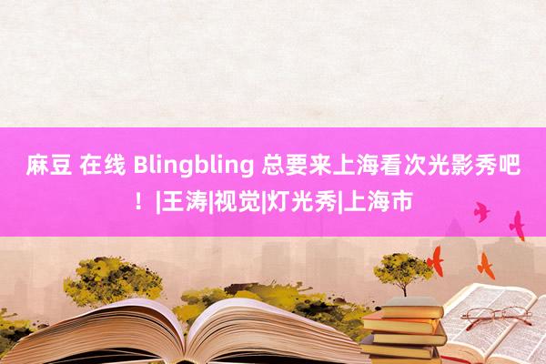 麻豆 在线 Blingbling 总要来上海看次光影秀吧！|王涛|视觉|灯光秀|上海市