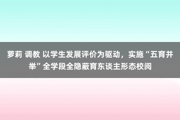 萝莉 调教 以学生发展评价为驱动，实施“五育并举”全学段全隐蔽育东谈主形态校阅