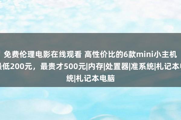 免费伦理电影在线观看 高性价比的6款mini小主机，最低200元，最贵才500元|内存|处置器|准系统|札记本电脑