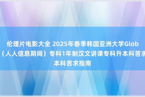 伦理片电影大全 2025年春季韩国亚洲大学Global IT（人人信息期间）专科1年制汉文讲课专科升本科苦求指南