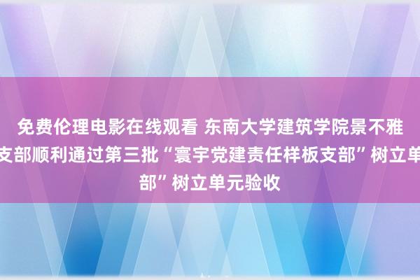 免费伦理电影在线观看 东南大学建筑学院景不雅学系党支部顺利通过第三批“寰宇党建责任样板支部”树立单元验收