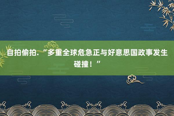 自拍偷拍. “多重全球危急正与好意思国政事发生碰撞！”