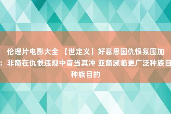 伦理片电影大全 【世定义】好意思国仇恨氛围加重：非裔在仇恨违规中首当其冲 亚裔濒临更广泛种族目的