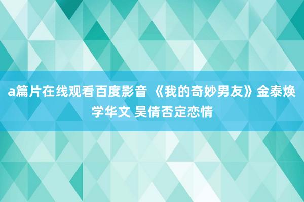 a篇片在线观看百度影音 《我的奇妙男友》金泰焕学华文 吴倩否定恋情