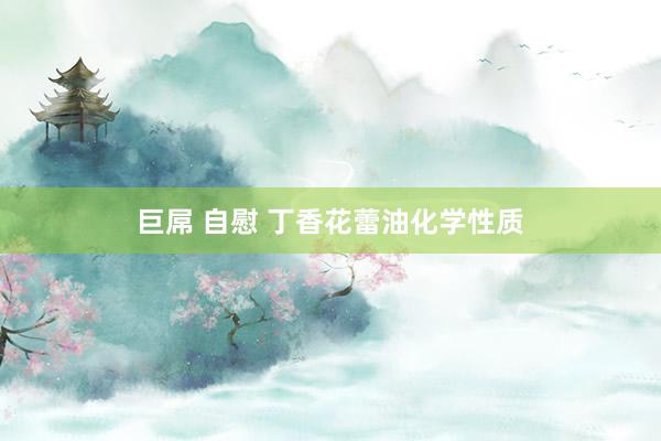 巨屌 自慰 丁香花蕾油化学性质