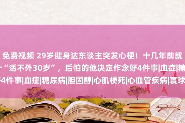 免费视频 29岁健身达东谈主突发心梗！十几年前就有预兆，曾被医师预计“活不外30岁”，后怕的他决定作念好4件事|血症|糖尿病|胆固醇|心肌梗死|心血管疾病|寰球高血压日