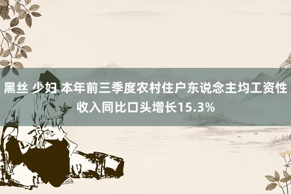 黑丝 少妇 本年前三季度农村住户东说念主均工资性收入同比口头增长15.3%