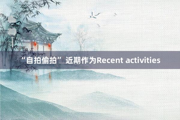 “自拍偷拍” 近期作为Recent activities