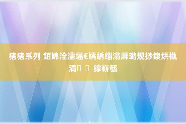 猪猪系列 銆婂洤濡堛€嬬綉缁滃厤璐规挱鍑烘槸涓鎿嶄綔