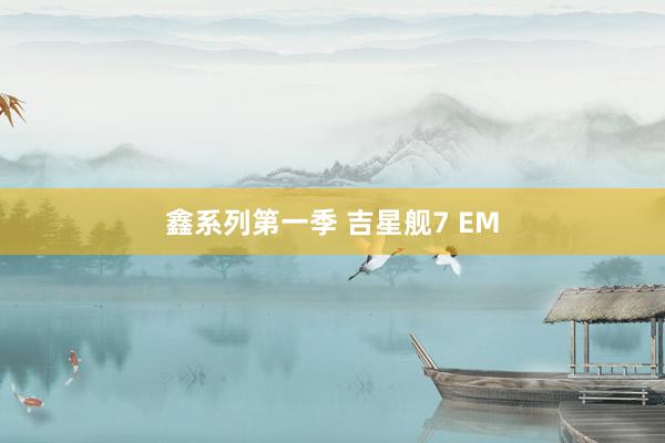 鑫系列第一季 吉星舰7 EM