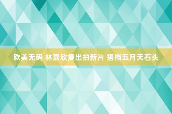 欧美无码 林嘉欣复出拍新片 搭档五月天石头