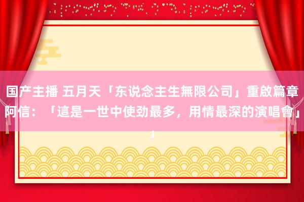 国产主播 五月天「东说念主生無限公司」重啟篇章　阿信：「這是一世中使劲最多，用情最深的演唱會」